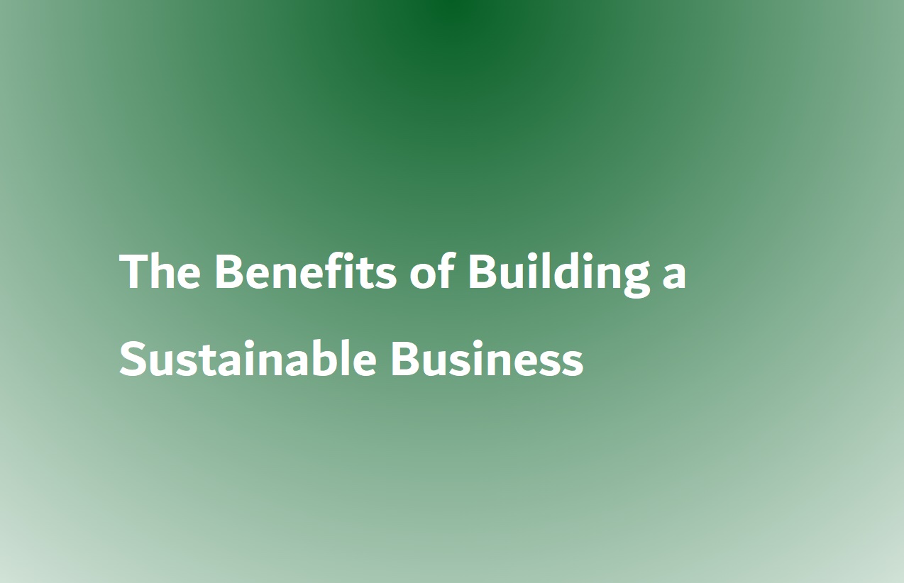 The Benefits of Building a Sustainable Business